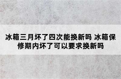 冰箱三月坏了四次能换新吗 冰箱保修期内坏了可以要求换新吗